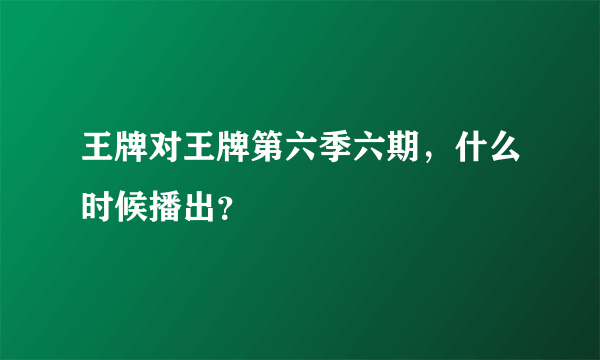 王牌对王牌第六季六期，什么时候播出？