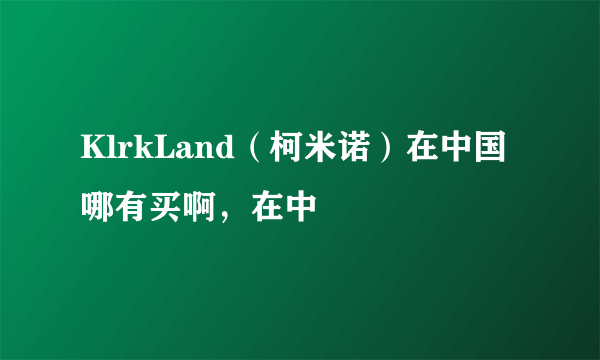 KlrkLand（柯米诺）在中国哪有买啊，在中