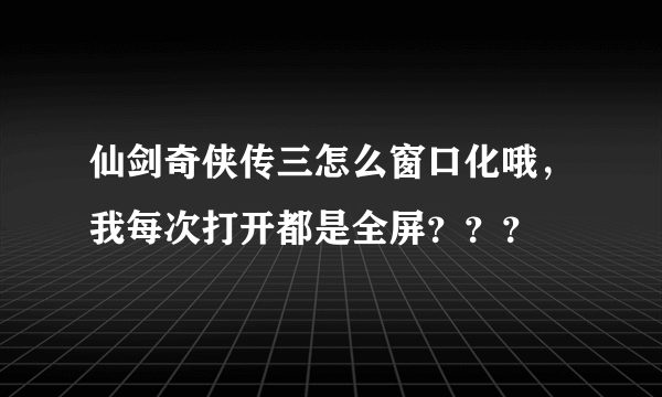 仙剑奇侠传三怎么窗口化哦，我每次打开都是全屏？？？