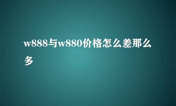 w888与w880价格怎么差那么多