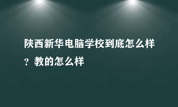 陕西新华电脑学校到底怎么样？教的怎么样