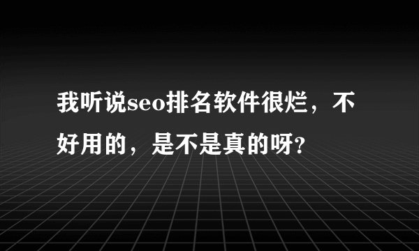 我听说seo排名软件很烂，不好用的，是不是真的呀？