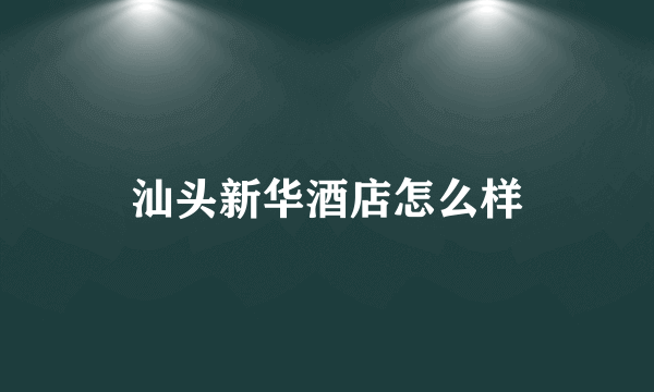 汕头新华酒店怎么样