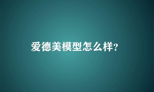 爱德美模型怎么样？