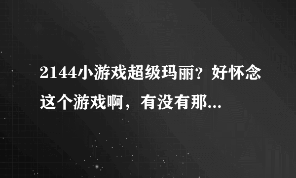 2144小游戏超级玛丽？好怀念这个游戏啊，有没有那个网站比较经典的。