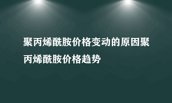 聚丙烯酰胺价格变动的原因聚丙烯酰胺价格趋势