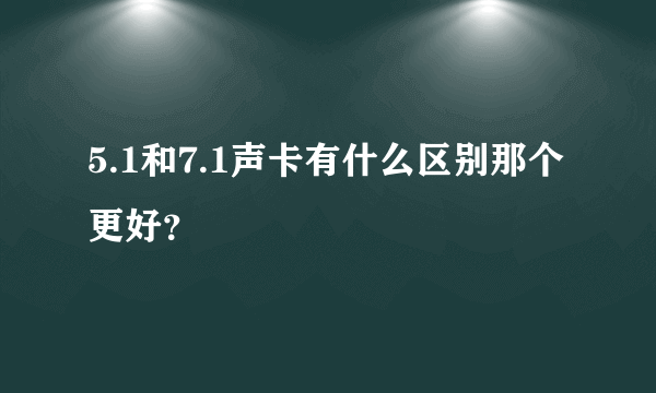 5.1和7.1声卡有什么区别那个更好？