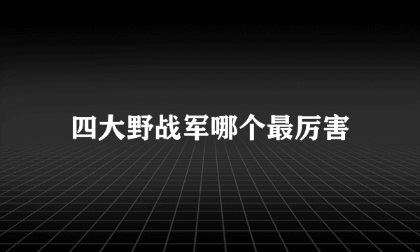 四大野战军哪个最厉害