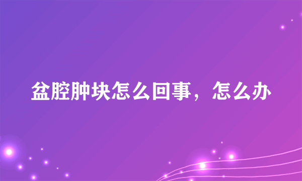盆腔肿块怎么回事，怎么办
