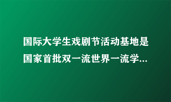 国际大学生戏剧节活动基地是国家首批双一流世界一流学科建设高校