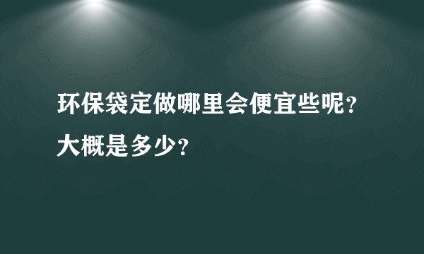 环保袋定做哪里会便宜些呢？大概是多少？