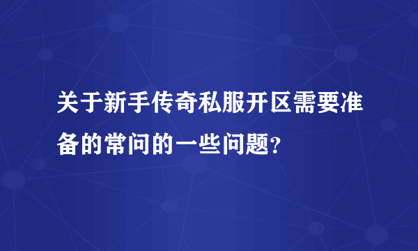 关于新手传奇私服开区需要准备的常问的一些问题？
