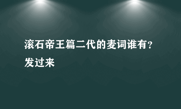滚石帝王篇二代的麦词谁有？发过来