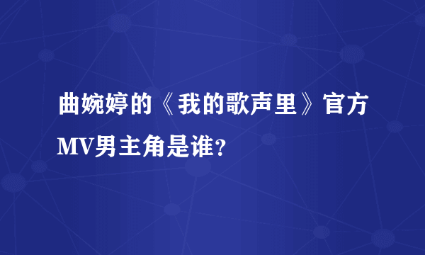 曲婉婷的《我的歌声里》官方MV男主角是谁？
