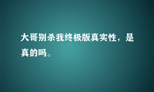 大哥别杀我终极版真实性，是真的吗。