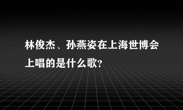 林俊杰、孙燕姿在上海世博会上唱的是什么歌？