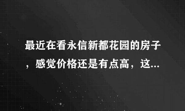 最近在看永信新都花园的房子，感觉价格还是有点高，这个小区之前价格如何？大概多少钱？