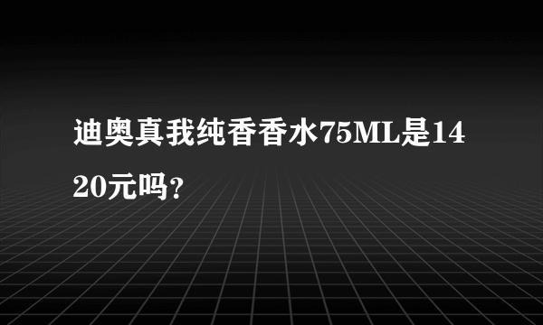 迪奥真我纯香香水75ML是1420元吗？