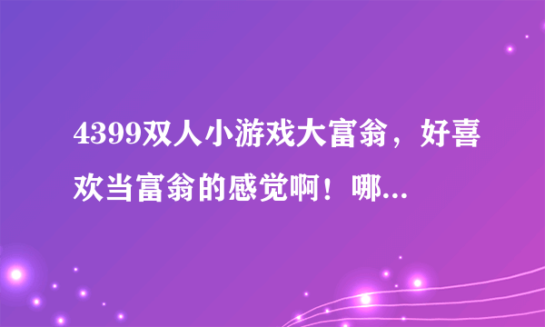 4399双人小游戏大富翁，好喜欢当富翁的感觉啊！哪里有在线玩的啊？