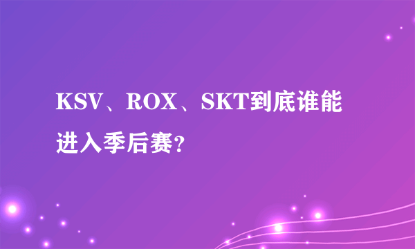 KSV、ROX、SKT到底谁能进入季后赛？