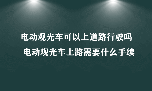 电动观光车可以上道路行驶吗 电动观光车上路需要什么手续