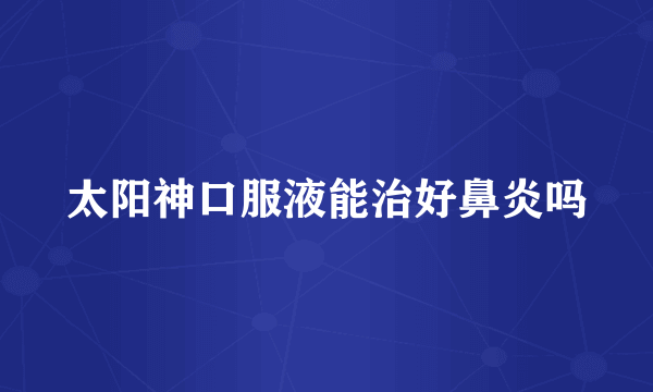 太阳神口服液能治好鼻炎吗