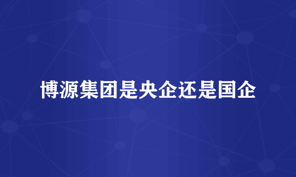 博源集团是央企还是国企