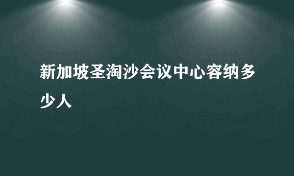 新加坡圣淘沙会议中心容纳多少人