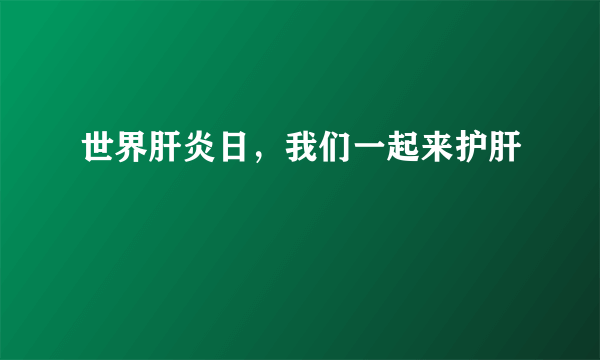 世界肝炎日，我们一起来护肝