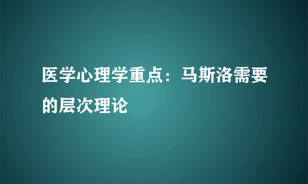 医学心理学重点：马斯洛需要的层次理论