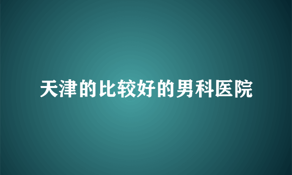 天津的比较好的男科医院