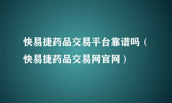 快易捷药品交易平台靠谱吗（快易捷药品交易网官网）