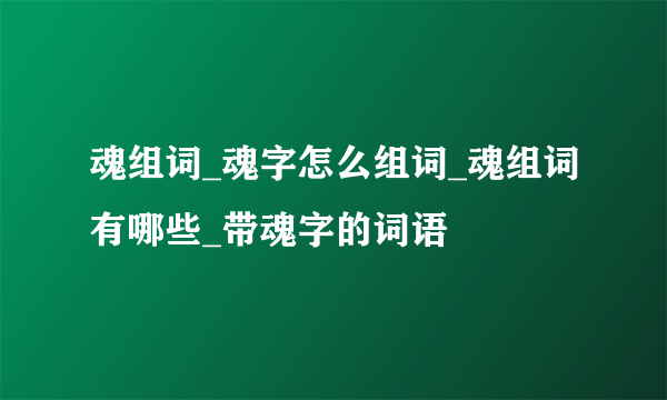 魂组词_魂字怎么组词_魂组词有哪些_带魂字的词语