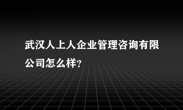 武汉人上人企业管理咨询有限公司怎么样？