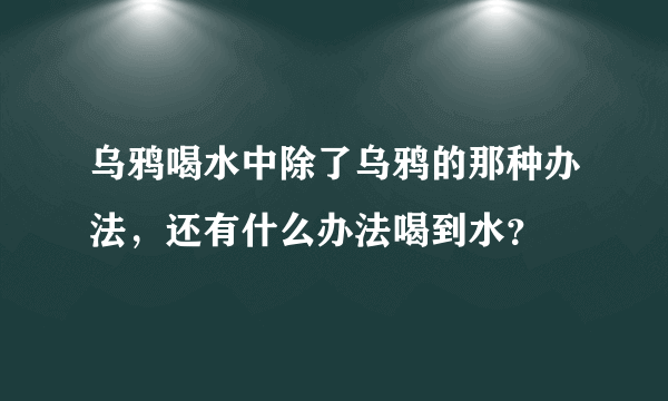 乌鸦喝水中除了乌鸦的那种办法，还有什么办法喝到水？