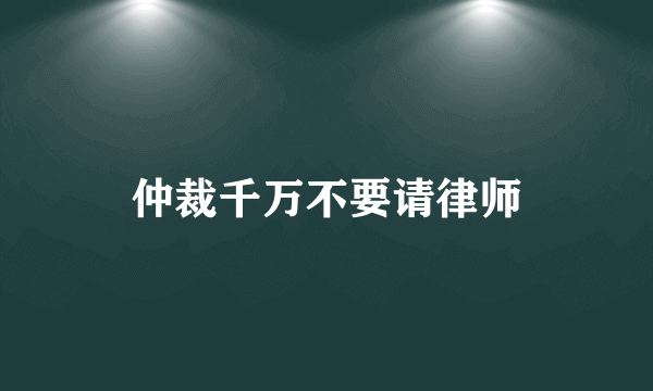 仲裁千万不要请律师