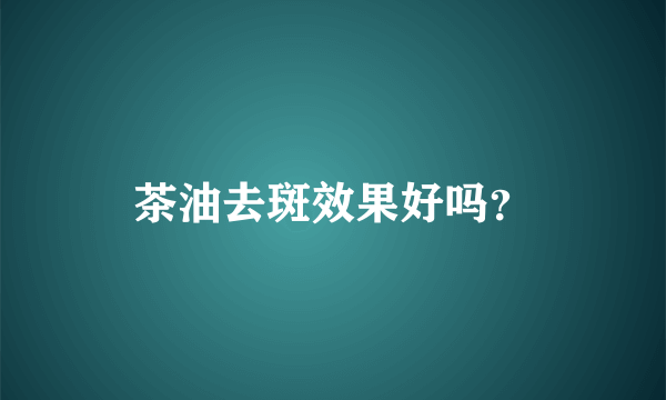 茶油去斑效果好吗？