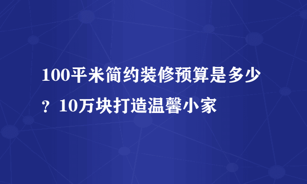 100平米简约装修预算是多少？10万块打造温馨小家