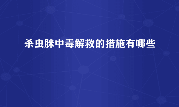 杀虫脒中毒解救的措施有哪些