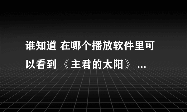 谁知道 在哪个播放软件里可以看到 《主君的太阳》 全集 ，正确的话我一定赞 。