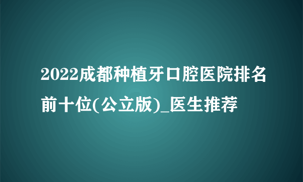 2022成都种植牙口腔医院排名前十位(公立版)_医生推荐