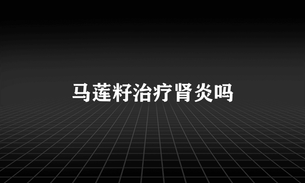 马莲籽治疗肾炎吗