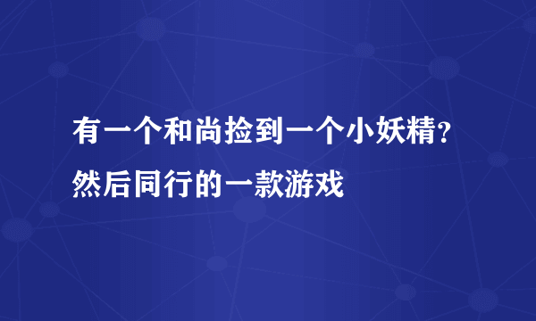 有一个和尚捡到一个小妖精？然后同行的一款游戏