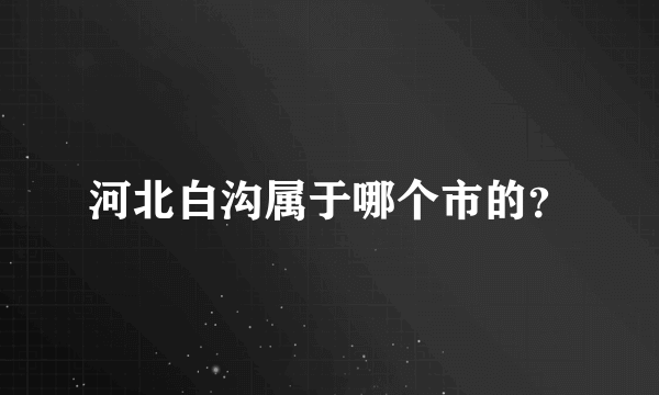 河北白沟属于哪个市的？