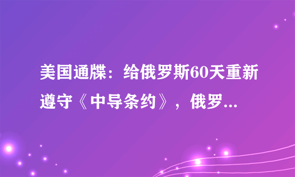 美国通牒：给俄罗斯60天重新遵守《中导条约》，俄罗斯会销毁导弹吗？