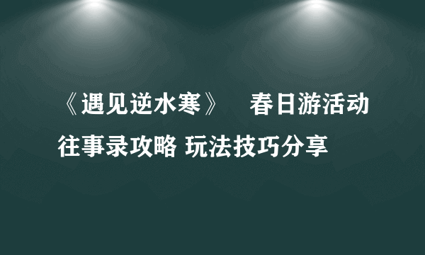 《遇见逆水寒》​春日游活动往事录攻略 玩法技巧分享