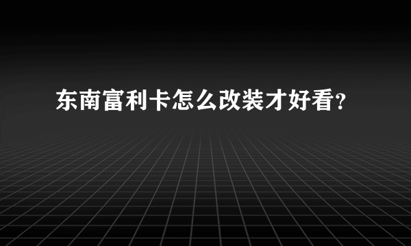 东南富利卡怎么改装才好看？