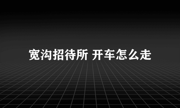 宽沟招待所 开车怎么走
