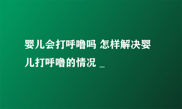 婴儿会打呼噜吗 怎样解决婴儿打呼噜的情况 _