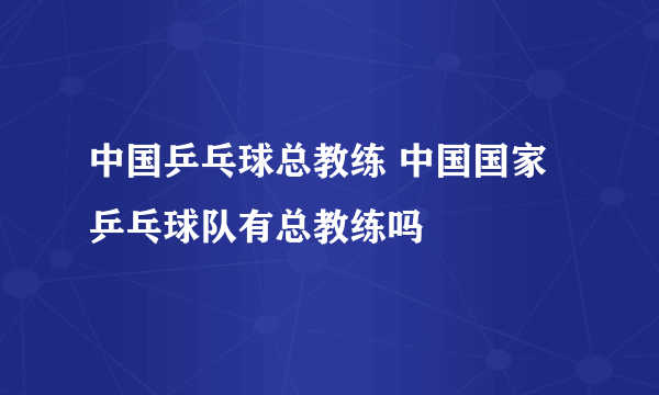 中国乒乓球总教练 中国国家乒乓球队有总教练吗